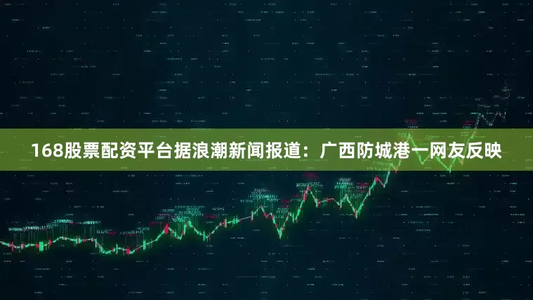 168股票配资平台据浪潮新闻报道：广西防城港一网友反映