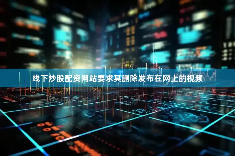 线下炒股配资网站要求其删除发布在网上的视频