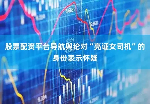 股票配资平台导航舆论对“亮证女司机”的身份表示怀疑