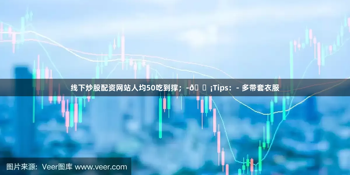 线下炒股配资网站人均50吃到撑；-💡Tips：- 多带套衣服
