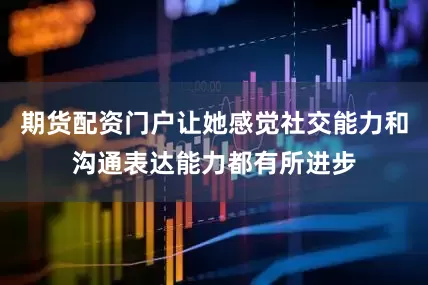 期货配资门户让她感觉社交能力和沟通表达能力都有所进步