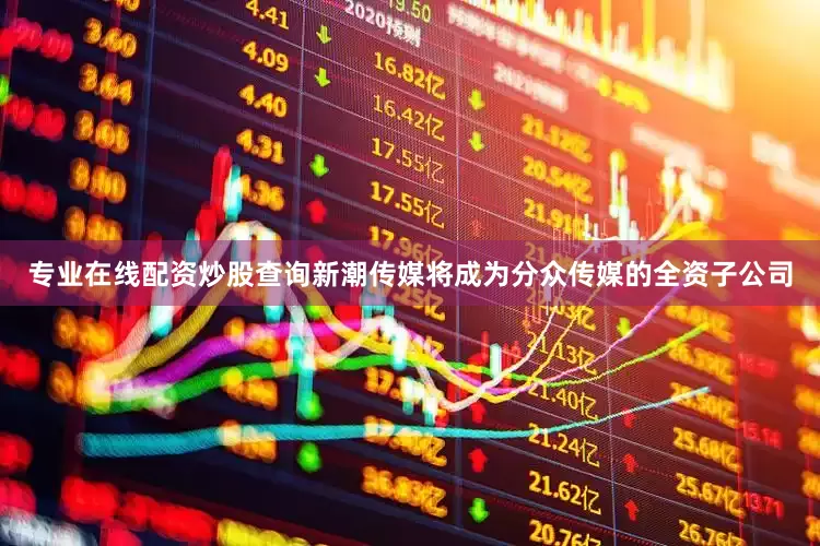 专业在线配资炒股查询新潮传媒将成为分众传媒的全资子公司