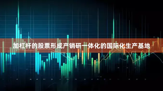 加杠杆的股票形成产销研一体化的国际化生产基地
