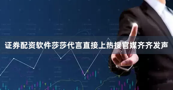 证券配资软件莎莎代言直接上热搜官媒齐齐发声