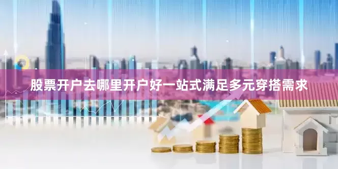 股票开户去哪里开户好一站式满足多元穿搭需求