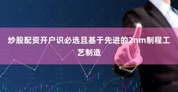 炒股配资开户识必选且基于先进的2nm制程工艺制造