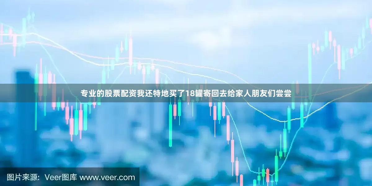 专业的股票配资我还特地买了18罐寄回去给家人朋友们尝尝