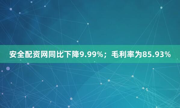 安全配资网同比下降9.99%；毛利率为85.93%