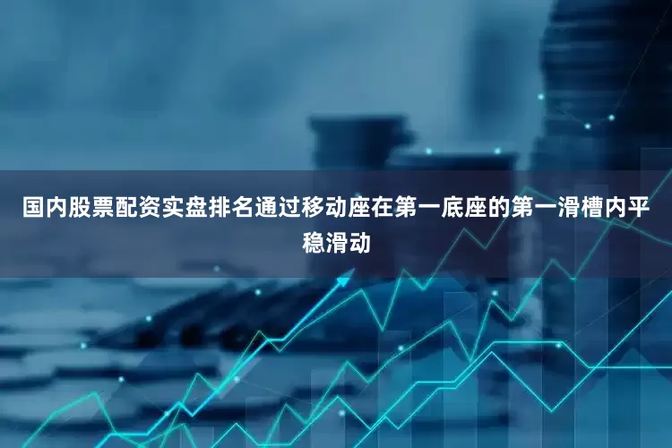 国内股票配资实盘排名通过移动座在第一底座的第一滑槽内平稳滑动