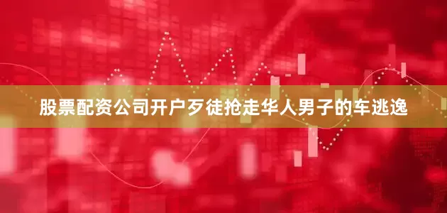 股票配资公司开户歹徒抢走华人男子的车逃逸