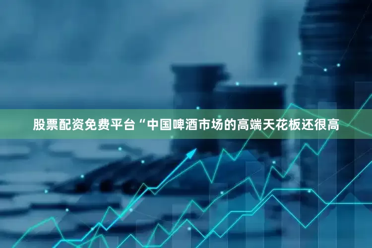 股票配资免费平台“中国啤酒市场的高端天花板还很高