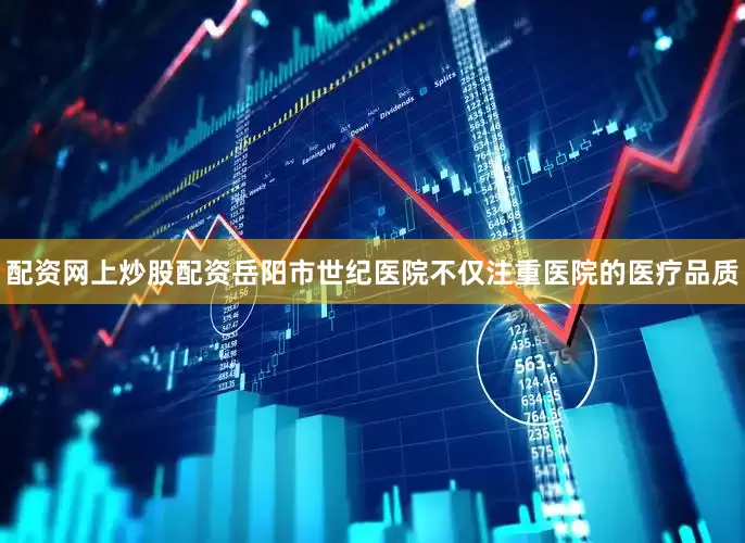 配资网上炒股配资岳阳市世纪医院不仅注重医院的医疗品质