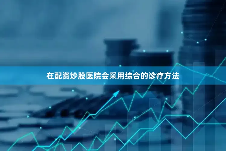 在配资炒股医院会采用综合的诊疗方法